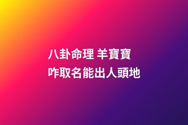 八卦命理 羊寶寶咋取名能出人頭地